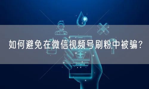 如何避免在微信视频号刷粉中被骗?