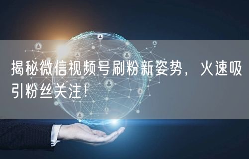 揭秘微信视频号刷粉新姿势,火速吸引粉丝关注!