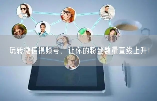 玩转微信视频号,让你的粉丝数量直线上升!
