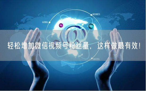 轻松增加微信视频号粉丝量,这样做最有效!
