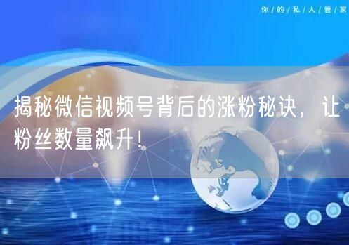 揭秘微信视频号背后的涨粉秘诀,让粉丝数量飙升!