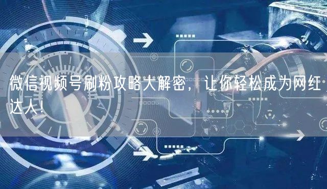 微信视频号刷粉攻略大解密,让你轻松成为网红达人!