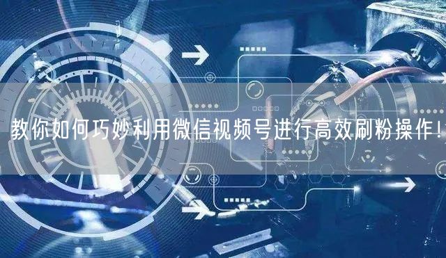 教你如何巧妙利用微信视频号进行高效刷粉操作!
