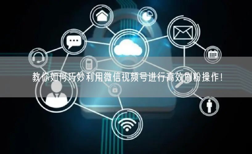 教你如何巧妙利用微信视频号进行高效刷粉操作!