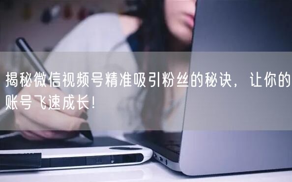 揭秘微信视频号精准吸引粉丝的秘诀,让你的账号飞速成长!