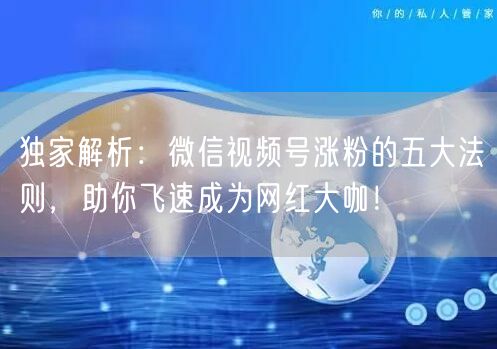 独家解析:微信视频号涨粉的五大法则,助你飞速成为网红大咖!