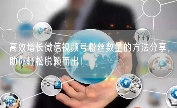 高效增长微信视频号粉丝数量的方法分享,助你轻松脱颖而出!