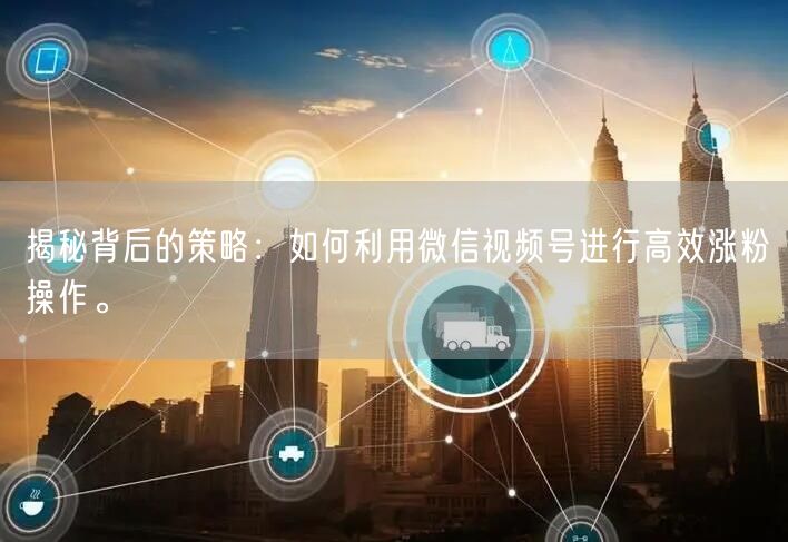 揭秘背后的策略:如何利用微信视频号进行高效涨粉操作。