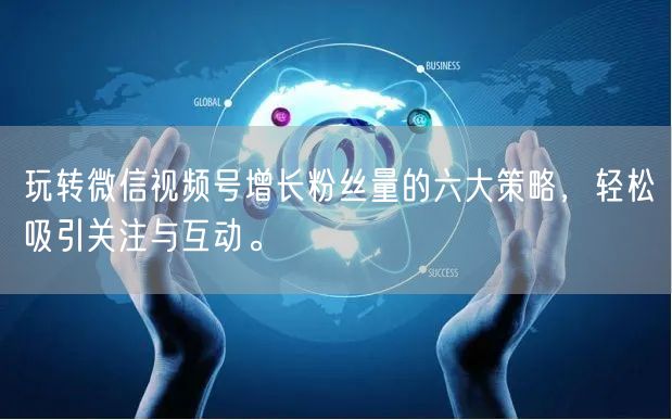 玩转微信视频号增长粉丝量的六大策略,轻松吸引关注与互动。