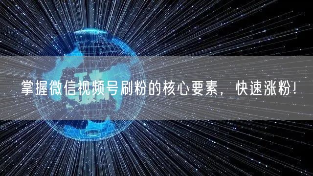 掌握微信视频号刷粉的核心要素,快速涨粉!
