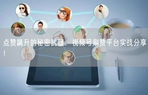 点赞飙升的秘密武器:视频号刷赞平台实战分享!