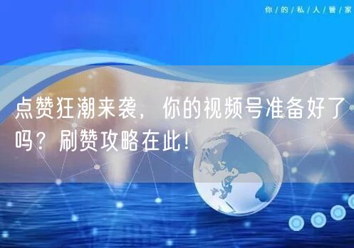 点赞狂潮来袭,你的视频号准备好了吗?刷赞攻略在此!