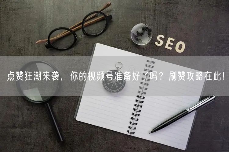 点赞狂潮来袭,你的视频号准备好了吗?刷赞攻略在此!