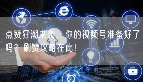 点赞狂潮来袭,你的视频号准备好了吗?刷赞攻略在此!