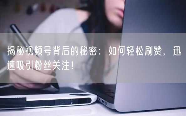 揭秘视频号背后的秘密:如何轻松刷赞,迅速吸引粉丝关注!