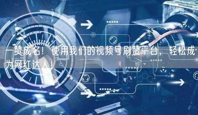 一赞成名!使用我们的视频号刷赞平台,轻松成为网红达人!