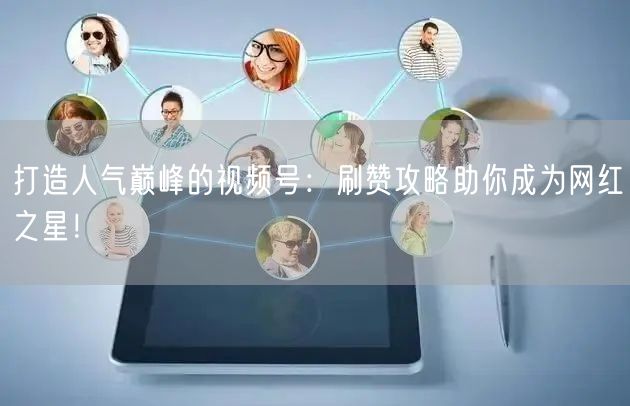 打造人气巅峰的视频号:刷赞攻略助你成为网红之星!