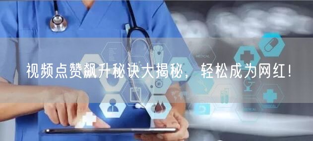 视频点赞飙升秘诀大揭秘,轻松成为网红!
