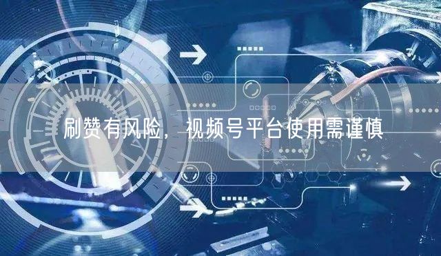 刷赞有风险,视频号平台使用需谨慎