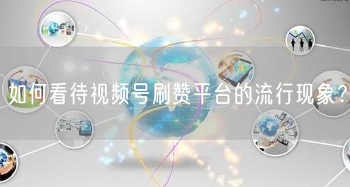 如何看待视频号刷赞平台的流行现象?