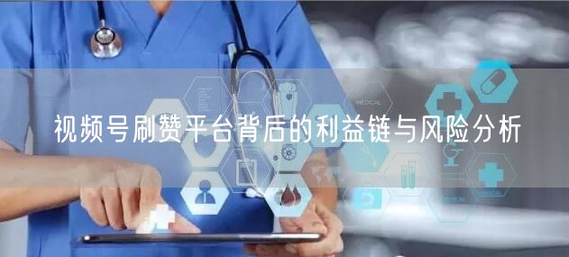 视频号刷赞平台背后的利益链与风险分析