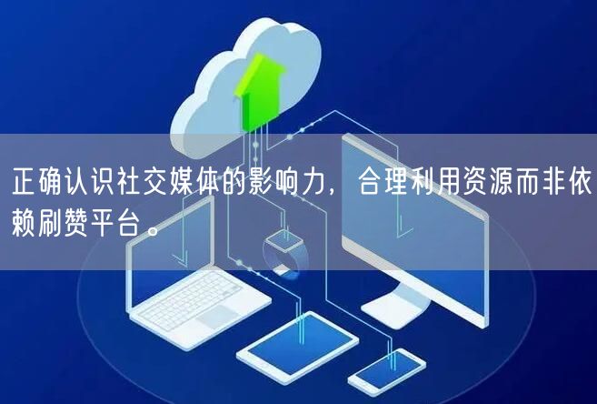 正确认识社交媒体的影响力,合理利用资源而非依赖刷赞平台。