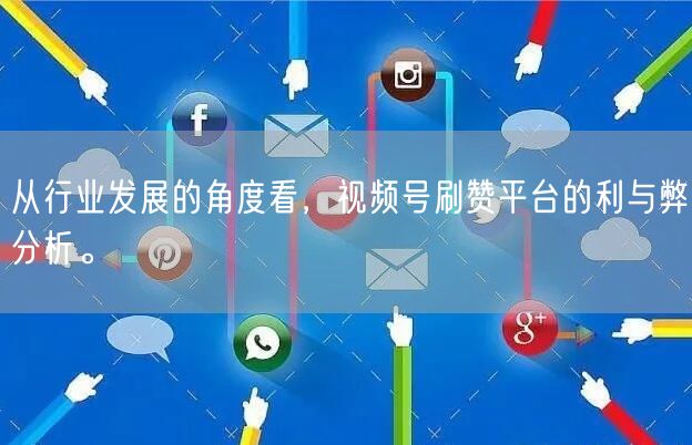 从行业发展的角度看,视频号刷赞平台的利与弊分析。