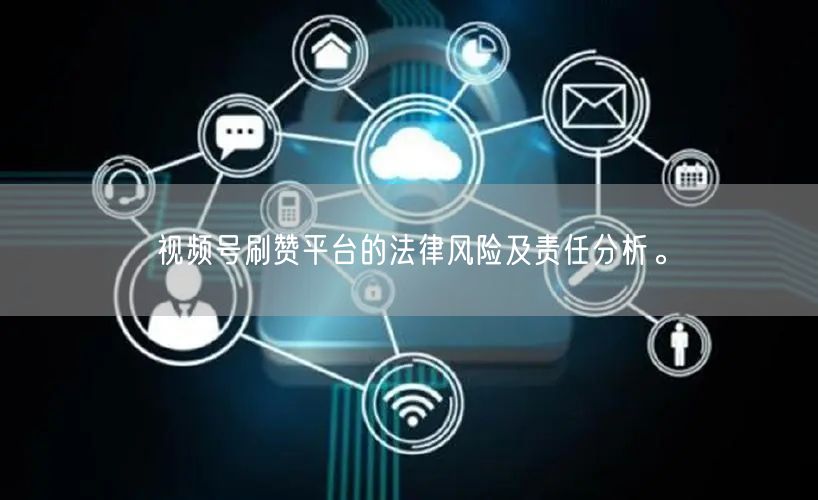 视频号刷赞平台的法律风险及责任分析。