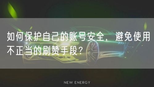 如何保护自己的账号安全,避免使用不正当的刷赞手段?