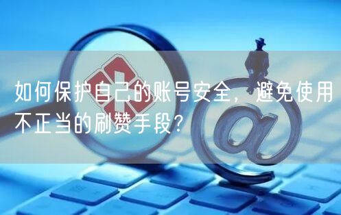 如何保护自己的账号安全,避免使用不正当的刷赞手段?