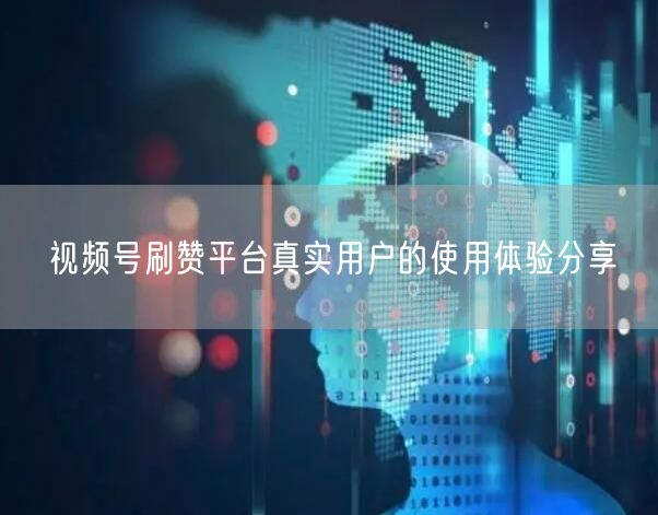 视频号刷赞平台真实用户的使用体验分享