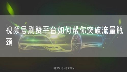 视频号刷赞平台如何帮你突破流量瓶颈