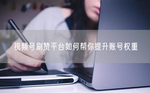 视频号刷赞平台如何帮你提升账号权重