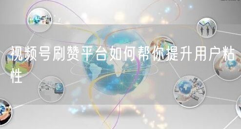 视频号刷赞平台如何帮你提升用户粘性