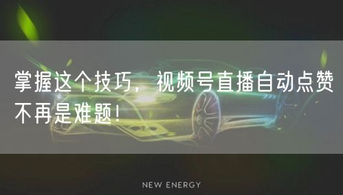掌握这个技巧,视频号直播自动点赞不再是难题!