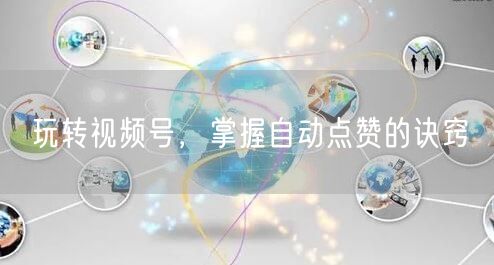 玩转视频号,掌握自动点赞的诀窍