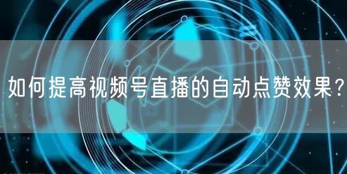 如何提高视频号直播的自动点赞效果？