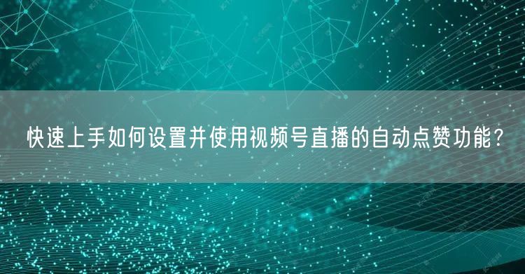 快速上手如何设置并使用视频号直播的自动点赞功能?