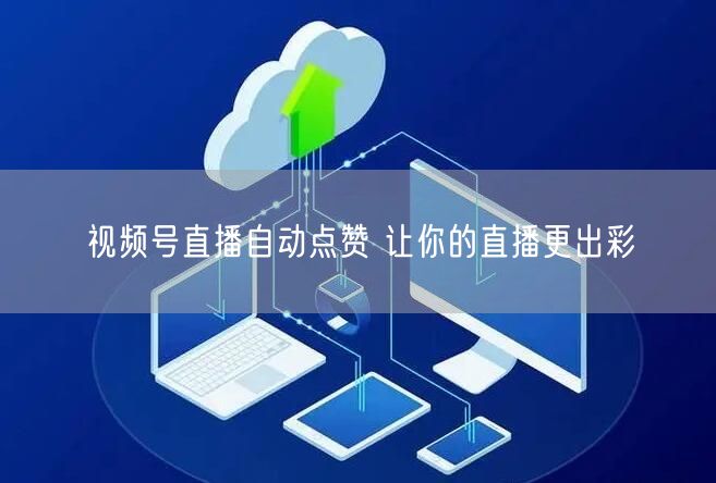 视频号直播自动点赞 让你的直播更出彩