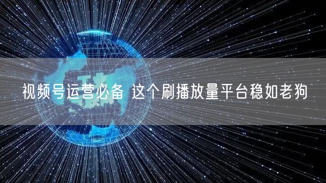 视频号运营必备 这个刷播放量平台稳如老狗